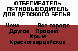 ОТБЕЛИВАТЕЛЬ-ПЯТНОВЫВОДИТЕЛЬ ДЛЯ ДЕТСКОГО БЕЛЬЯ › Цена ­ 190 - Все города Другое » Продам   . Крым,Красногвардейское